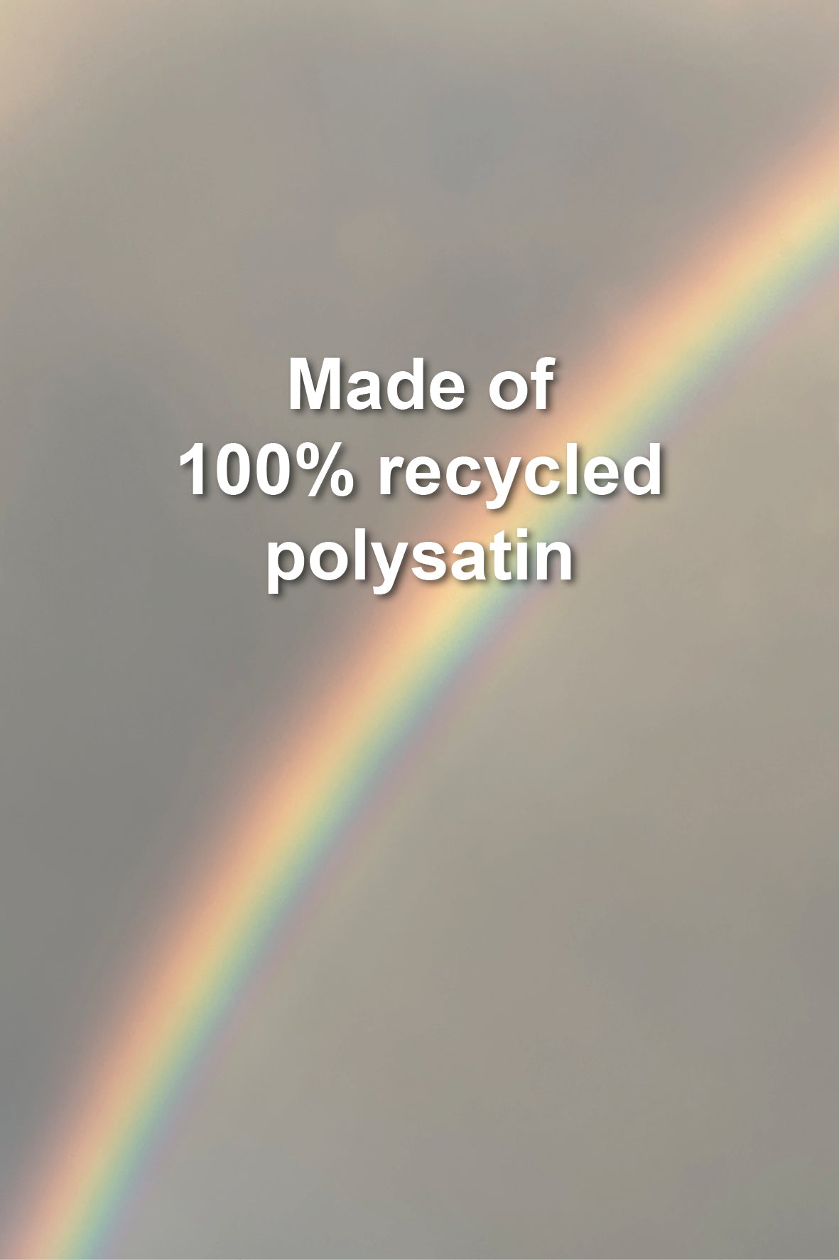 A soft gray background with a faint rainbow arc and centered white text reading 'Made of 100% recycled polysatin'. No physical product is visible.